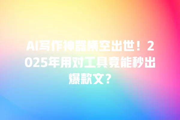 AI 写作神器横空出世!2025 年用对工具竟能秒出爆款文?一