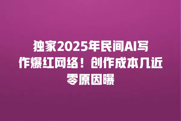 独家 2025 年民间 AI 写作爆红网络!创作成本几近零原因曝 一