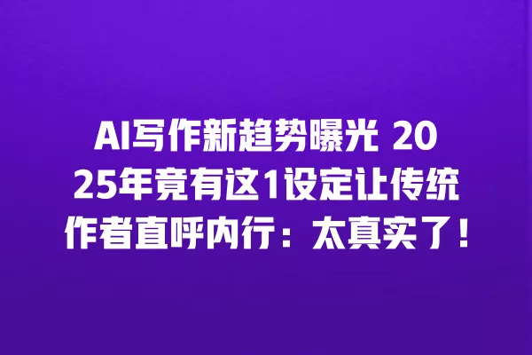 AI 写作新趋势曝光 2025 年竟有这 1 设定让传统作者直呼内行:太真实了!一
