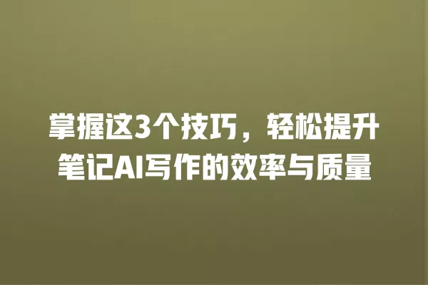 掌握这 3 个技巧,轻松提升笔记 AI 写作的效率与质量 一