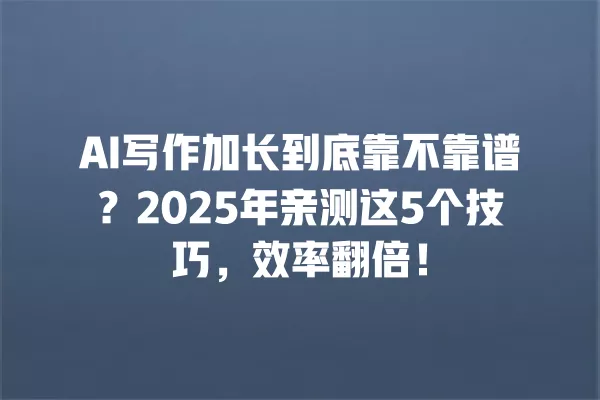 AI 写作加长到底靠不靠谱?2025 年亲测这 5 个技巧,效率翻倍!一