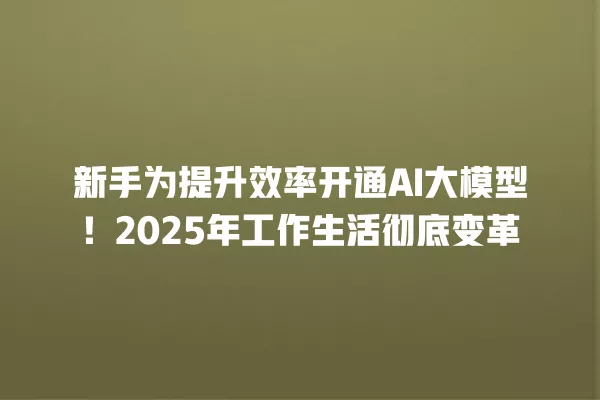 新手为提升效率开通 AI 大模型!2025 年工作生活彻底变革 一