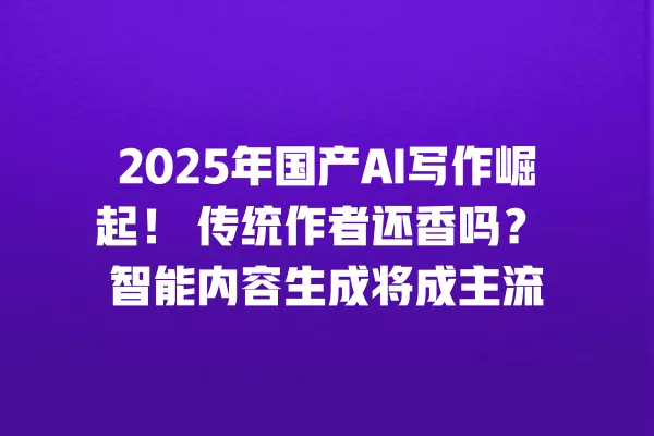 2025 年国产 AI 写作崛起!传统作者还香吗?智能内容生成将成主流 一