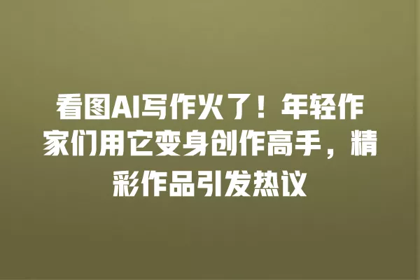 看图 AI 写作火了!年轻作家们用它变身创作高手,精彩作品引发热议 一