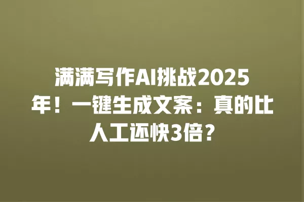 满满写作 AI 挑战 2025 年!一键生成文案:真的比人工还快 3 倍?一