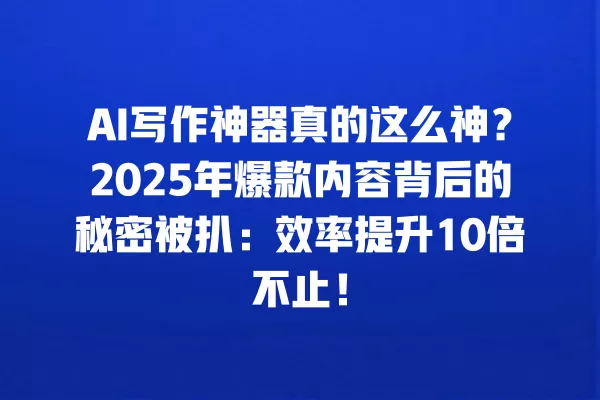 AI 写作神器真的这么神?2025 年爆款内容背后的秘密被扒:效率提升 10 倍不止!一
