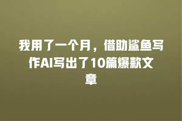 我用了一个月,借助鲨鱼写作 AI 写出了 10 篇爆款文章 一