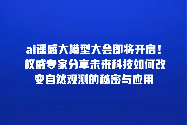 ai 遥感大模型大会即将开启!权威专家分享未来科技如何改变自然观测的秘密与应用 一