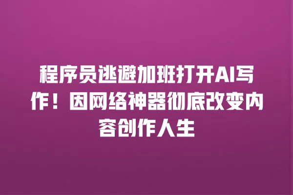 程序员逃避加班打开 AI 写作！因网络神器彻底改变内容创作人生 一