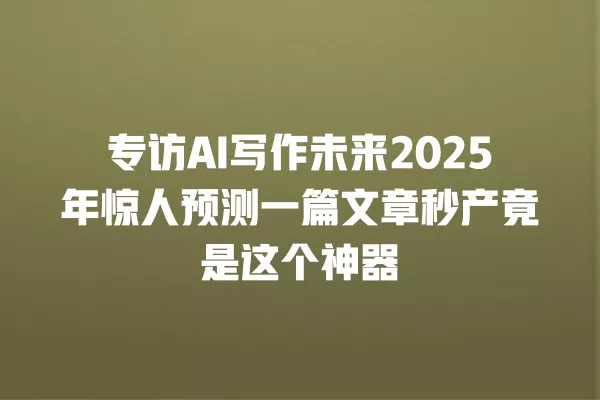 专访 AI 写作未来 2025 年惊人预测一篇文章秒产竟是这个神器 一