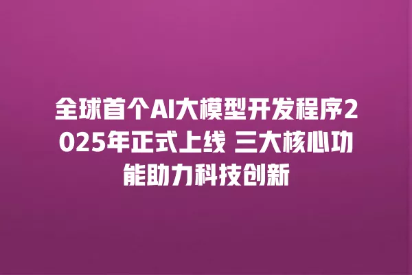 全球首个 AI 大模型开发程序 2025 年正式上线 三大核心功能助力科技创新 一