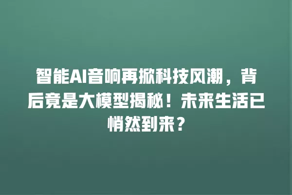 智能 AI 音响再掀科技风潮，背后竟是大模型揭秘！未来生活已悄然到来？一