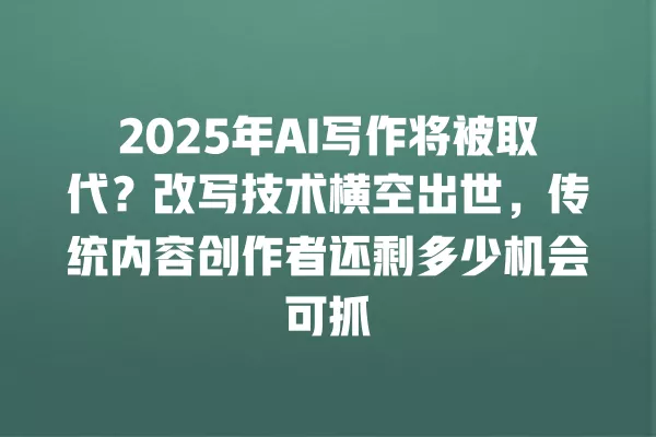 2025 年 AI 写作将被取代?改写技术横空出世,传统内容创作者还剩多少机会可抓 一