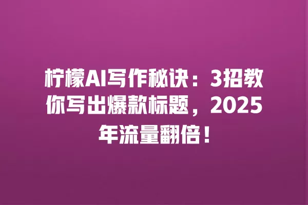 柠檬 AI 写作秘诀:3 招教你写出爆款标题,2025 年流量翻倍!一