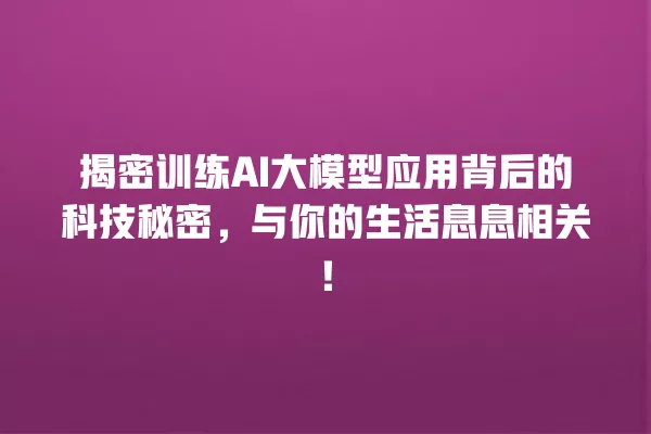 揭密训练 AI 大模型应用背后的科技秘密,与你的生活息息相关!一