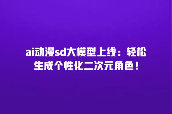 ai 动漫 sd 大模型上线:轻松生成个性化二次元角色!一