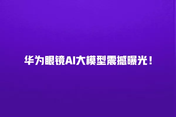 华为眼镜 AI 大模型震撼曝光!一