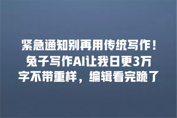 紧急通知别再用传统写作!兔子写作 AI 让我日更 3 万字不带重样,编辑看完跪了 一