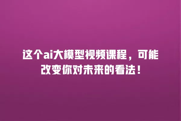 这个 ai 大模型视频课程,可能改变你对未来的看法!一