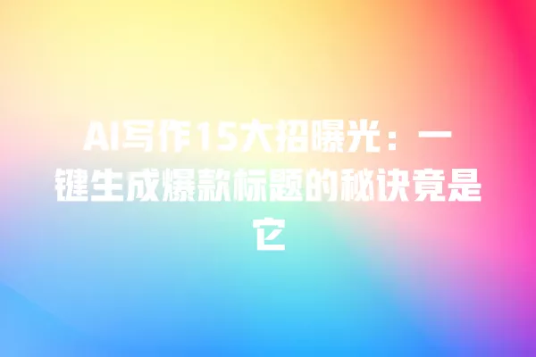 AI 写作 15 大招曝光:一键生成爆款标题的秘诀竟是它 一