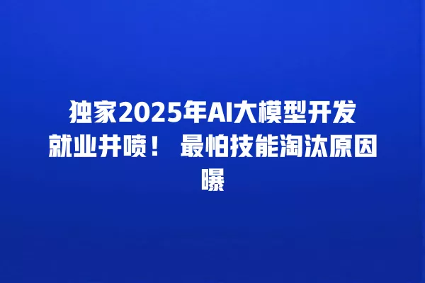 独家 2025 年 AI 大模型开发就业井喷!最怕技能淘汰原因曝 一
