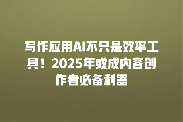 写作应用 AI 不只是效率工具!2025 年或成内容创作者必备利器 一