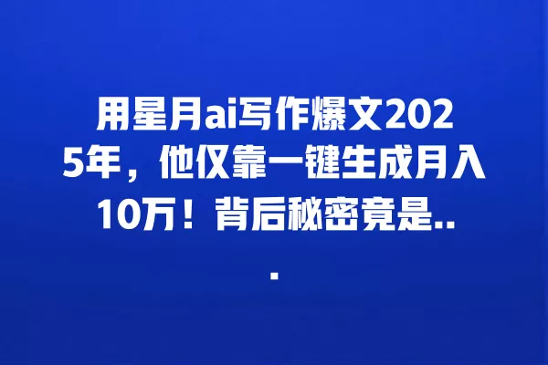 用星月 ai 写作爆文 2025 年,他仅靠一键生成月入 10 万!背后秘密竟是... 一
