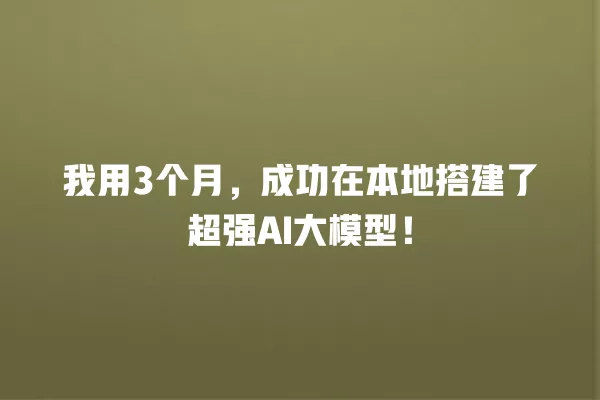 我用 3 个月,成功在本地搭建了超强 AI 大模型!一