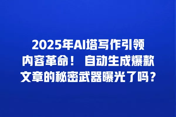 2025 年 AI 塔写作引领内容革命!自动生成爆款文章的秘密武器曝光了吗?一