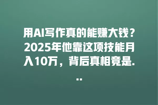 用 AI 写作真的能赚大钱?2025 年他靠这项技能月入 10 万,背后真相竟是... 一