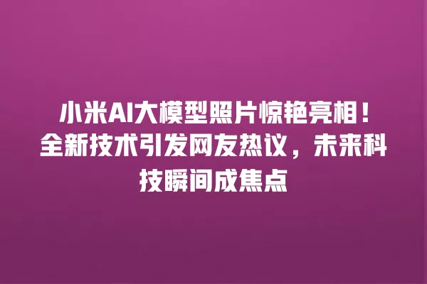 小米 AI 大模型照片惊艳亮相!全新技术引发网友热议,未来科技瞬间成焦点 一
