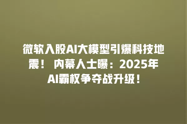 微软入股 AI 大模型引爆科技地震!内幕人士曝:2025 年 AI 霸权争夺战升级!一