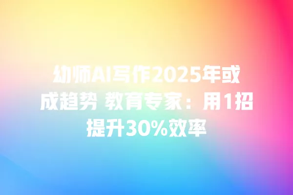 幼师 AI 写作 2025 年或成趋势 教育专家:用 1 招提升 30% 效率 一