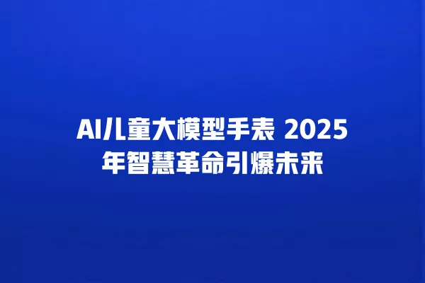 AI 儿童大模型手表 2025 年智慧革命引爆未来 一