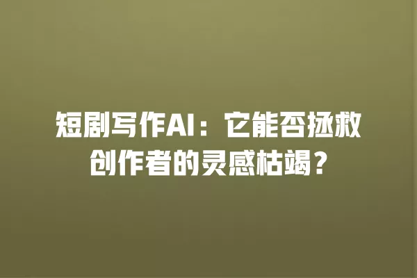 短剧写作 AI:它能否拯救创作者的灵感枯竭?一