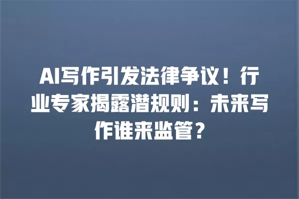 AI 写作引发法律争议!行业专家揭露潜规则:未来写作谁来监管?一