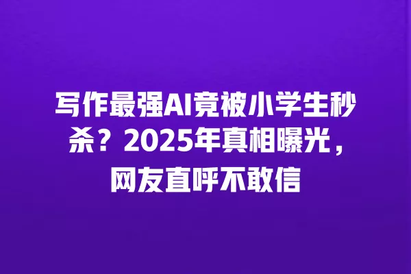 写作最强 AI 竟被小学生秒杀?2025 年真相曝光,网友直呼不敢信 一