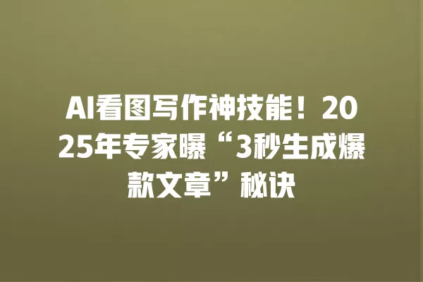 AI 看图写作神技能!2025 年专家曝“3 秒生成爆款文章”秘诀 一
