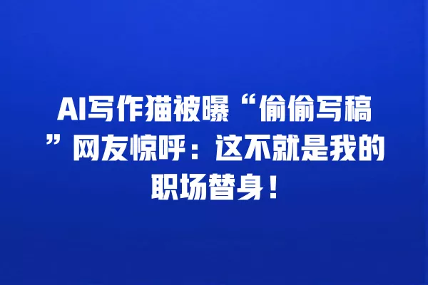 AI 写作猫被曝“偷偷写稿”网友惊呼:这不就是我的职场替身!一