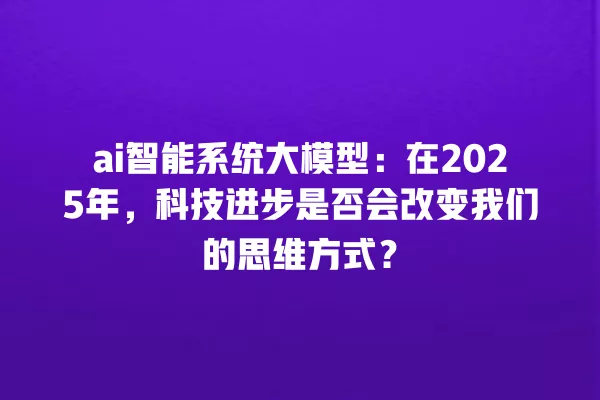 ai 智能系统大模型:在 2025 年,科技进步是否会改变我们的思维方式?一