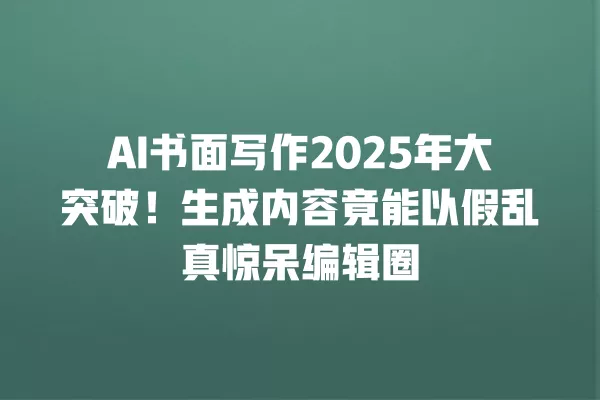 AI 书面写作 2025 年大突破!生成内容竟能以假乱真惊呆编辑圈 一