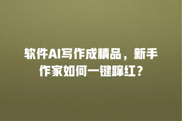 软件 AI 写作成精品,新手作家如何一键蹿红?一