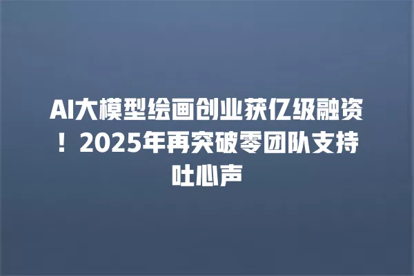 AI 大模型绘画创业获亿级融资！2025 年再突破零团队支持吐心声 一
