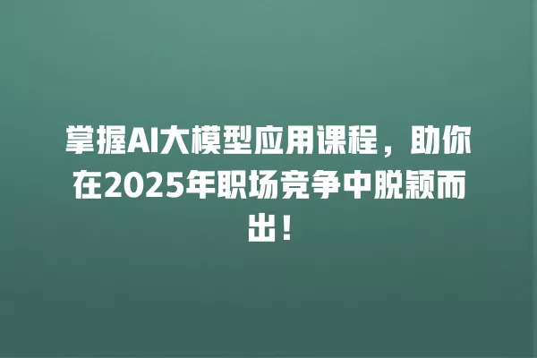 掌握 AI 大模型应用课程,助你在 2025 年职场竞争中脱颖而出!一