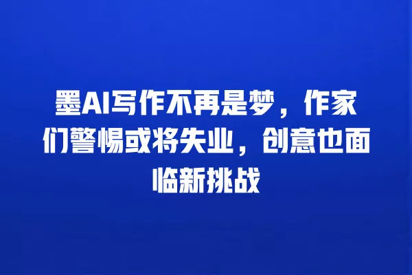 墨 AI 写作不再是梦,作家们警惕或将失业,创意也面临新挑战 一