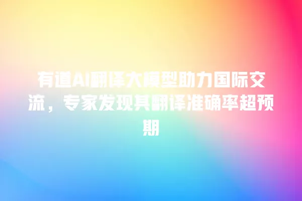有道 AI 翻译大模型助力国际交流,专家发现其翻译准确率超预期 一