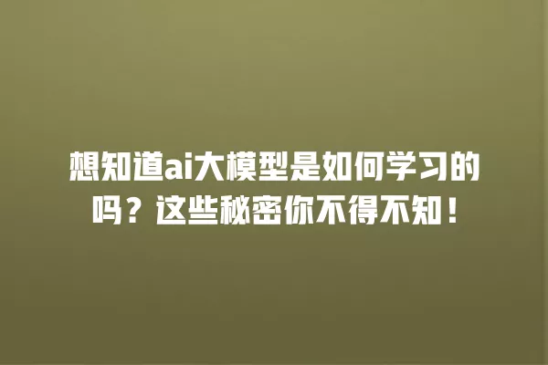 想知道 ai 大模型是如何学习的吗?这些秘密你不得不知!一