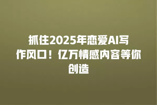 抓住 2025 年恋爱 AI 写作风口!亿万情感内容等你创造 一