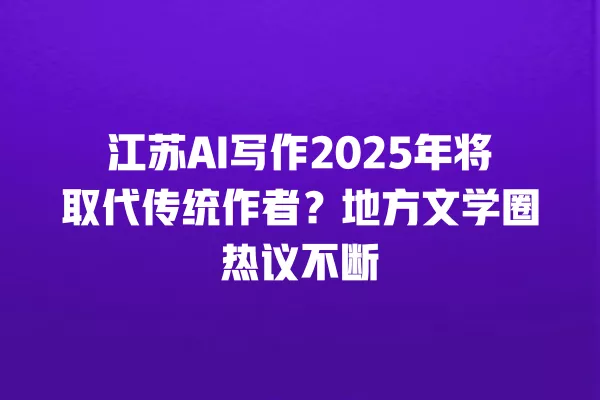 江苏 AI 写作 2025 年将取代传统作者?地方文学圈热议不断 一