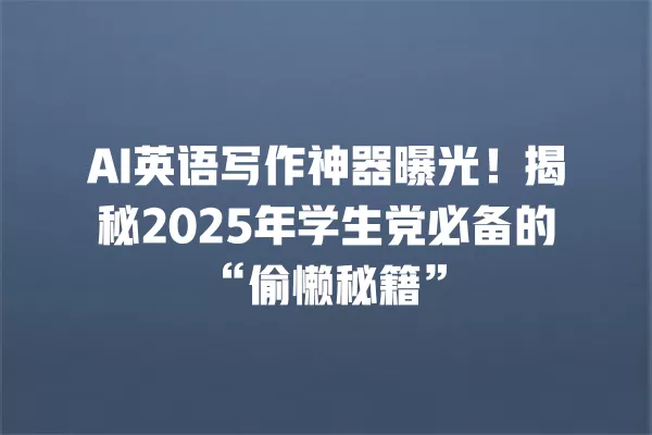 AI 英语写作神器曝光!揭秘 2025 年学生党必备的“偷懒秘籍”一